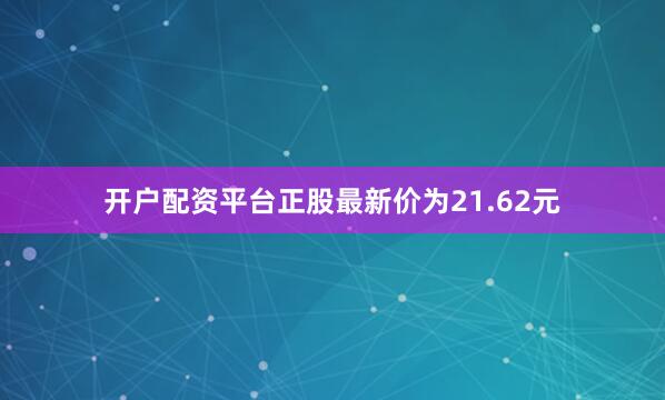 开户配资平台正股最新价为21.62元