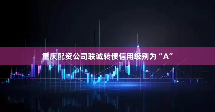 重庆配资公司联诚转债信用级别为“A”