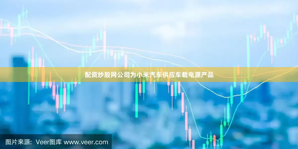 配资炒股网公司为小米汽车供应车载电源产品