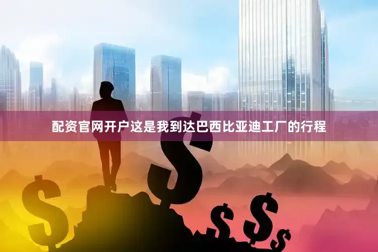 配资官网开户这是我到达巴西比亚迪工厂的行程