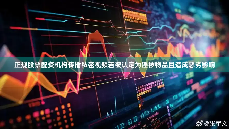 正规股票配资机构传播私密视频若被认定为淫秽物品且造成恶劣影响