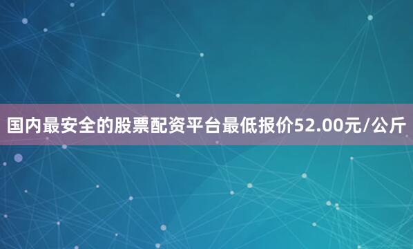 国内最安全的股票配资平台最低报价52.00元/公斤