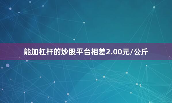 能加杠杆的炒股平台相差2.00元/公斤