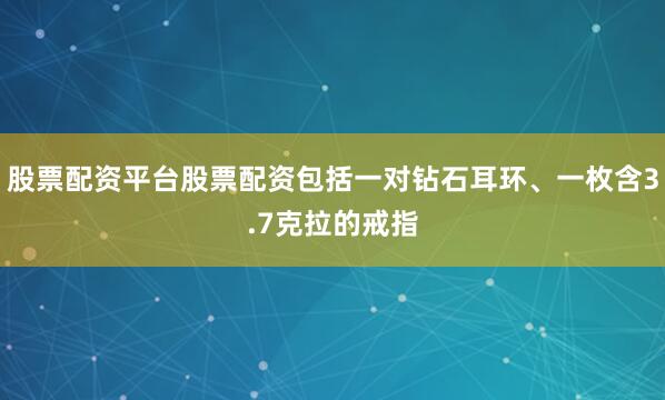 股票配资平台股票配资包括一对钻石耳环、一枚含3.7克拉的戒指
