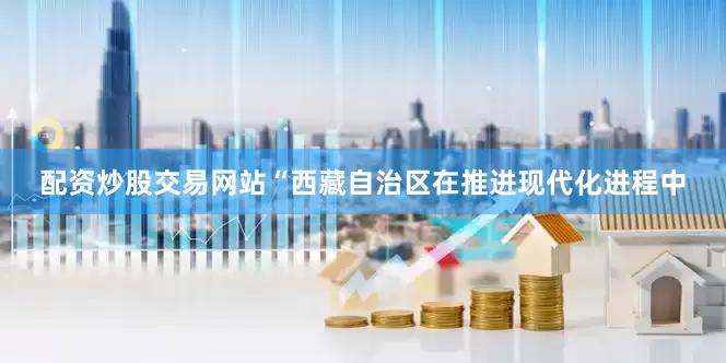 配资炒股交易网站“西藏自治区在推进现代化进程中