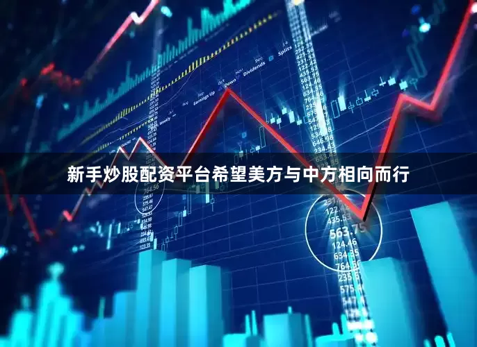 新手炒股配资平台希望美方与中方相向而行