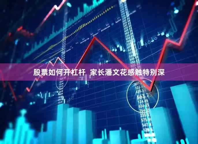 股票如何开杠杆  家长潘文花感触特别深