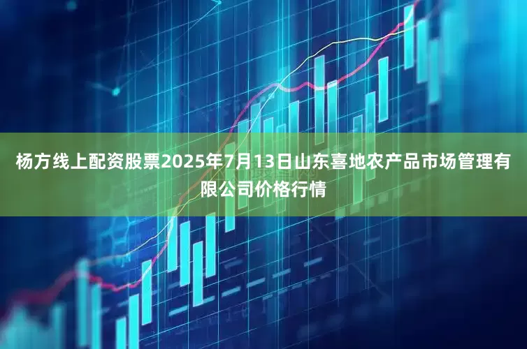杨方线上配资股票2025年7月13日山东喜地农产品市场管理有限公司价格行情