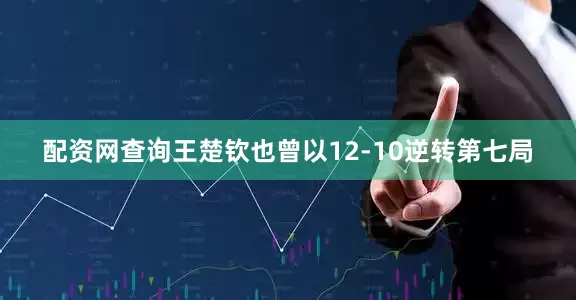 配资网查询王楚钦也曾以12-10逆转第七局