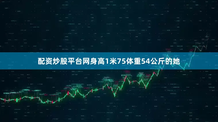 配资炒股平台网身高1米75体重54公斤的她