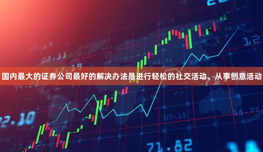 国内最大的证券公司最好的解决办法是进行轻松的社交活动、从事创意活动
